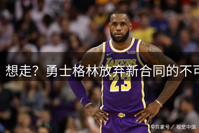想走？勇士格林放弃新合同的不可交易条款，却换成15%的交易补偿
